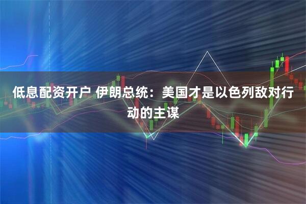 低息配资开户 伊朗总统：美国才是以色列敌对行动的主谋