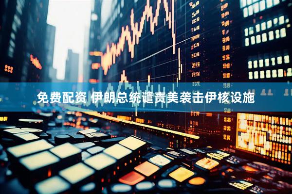 免费配资 伊朗总统谴责美袭击伊核设施