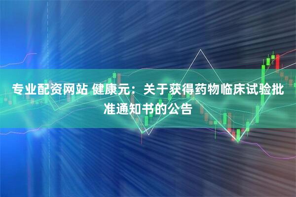 专业配资网站 健康元：关于获得药物临床试验批准通知书的公告