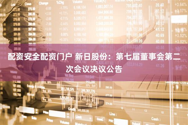 配资安全配资门户 新日股份：第七届董事会第二次会议决议公告