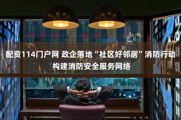 配资114门户网 政企落地“社区好邻居”消防行动 构建消防安全服务网络