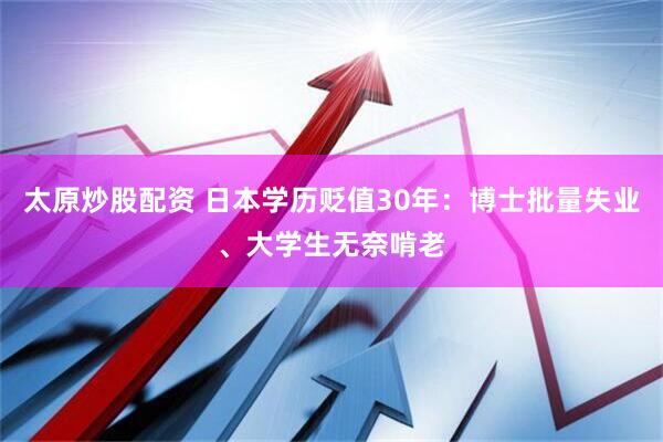 太原炒股配资 日本学历贬值30年：博士批量失业、大学生无奈啃老