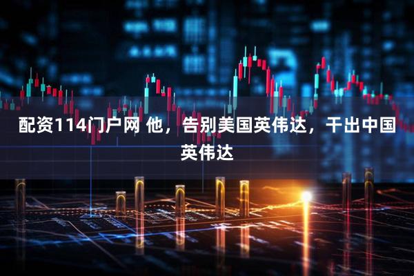 配资114门户网 他，告别美国英伟达，干出中国英伟达