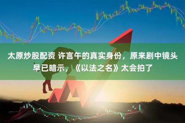 太原炒股配资 许言午的真实身份，原来剧中镜头早已暗示，《以法之名》太会拍了