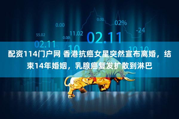 配资114门户网 香港抗癌女星突然宣布离婚，结束14年婚姻，乳腺癌复发扩散到淋巴
