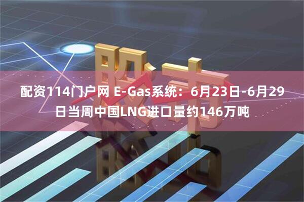 配资114门户网 E-Gas系统：6月23日-6月29日当周中国LNG进口量约146万吨