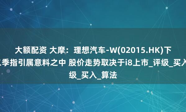 大额配资 大摩：理想汽车-W(02015.HK)下调第二季指引属意料之中 股价走势取决于i8上市_评级_买入_算法