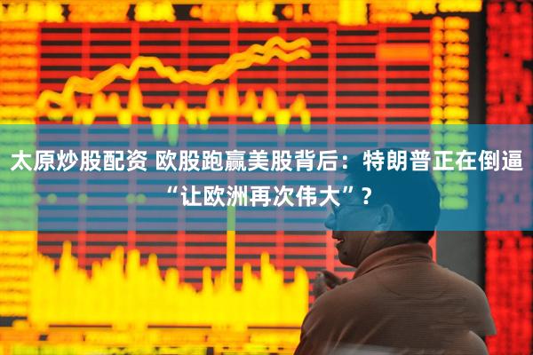 太原炒股配资 欧股跑赢美股背后：特朗普正在倒逼“让欧洲再次伟大”？