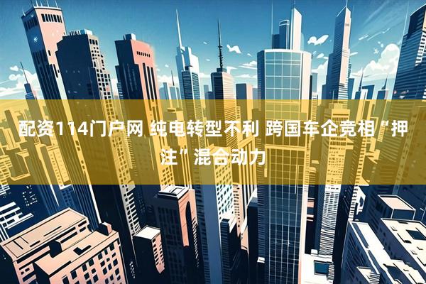 配资114门户网 纯电转型不利 跨国车企竞相“押注”混合动力