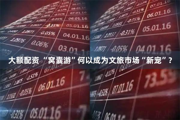 大额配资 “窝囊游”何以成为文旅市场“新宠”？