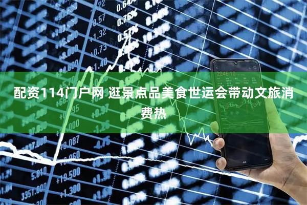 配资114门户网 逛景点品美食世运会带动文旅消费热