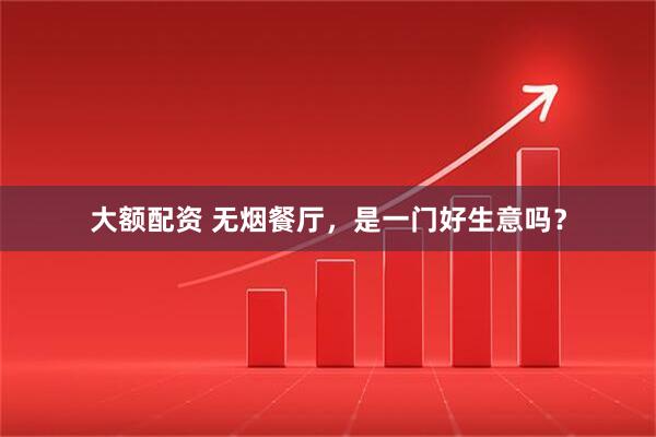 大额配资 无烟餐厅，是一门好生意吗？