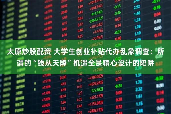 太原炒股配资 大学生创业补贴代办乱象调查：所谓的“钱从天降”机遇全是精心设计的陷阱