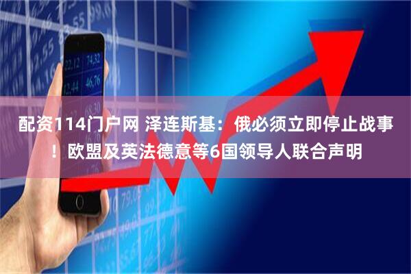 配资114门户网 泽连斯基：俄必须立即停止战事！欧盟及英法德意等6国领导人联合声明