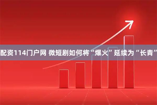 配资114门户网 微短剧如何将“爆火”延续为“长青”