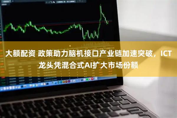 大额配资 政策助力脑机接口产业链加速突破，ICT龙头凭混合式AI扩大市场份额