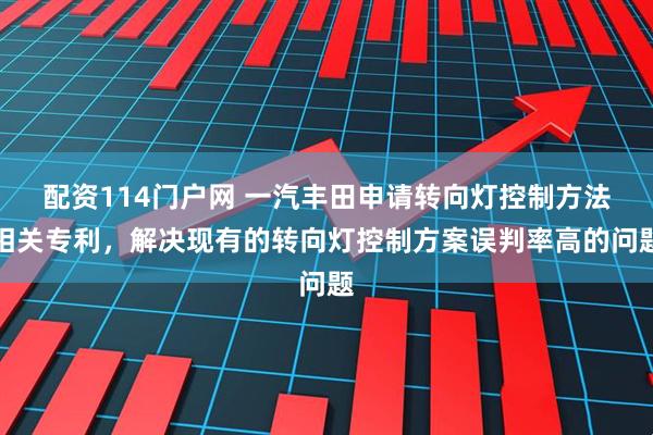配资114门户网 一汽丰田申请转向灯控制方法相关专利，解决现有的转向灯控制方案误判率高的问题