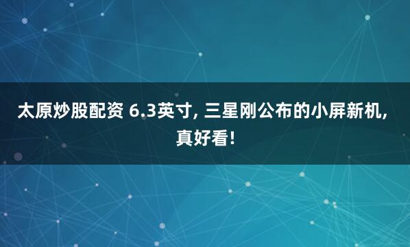 太原炒股配资 6.3英寸, 三星刚公布的小屏新机, 真好看!
