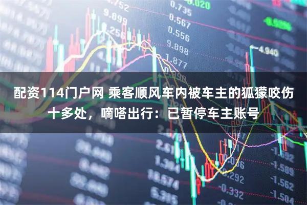 配资114门户网 乘客顺风车内被车主的狐獴咬伤十多处，嘀嗒出行：已暂停车主账号