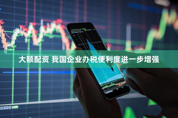 大额配资 我国企业办税便利度进一步增强