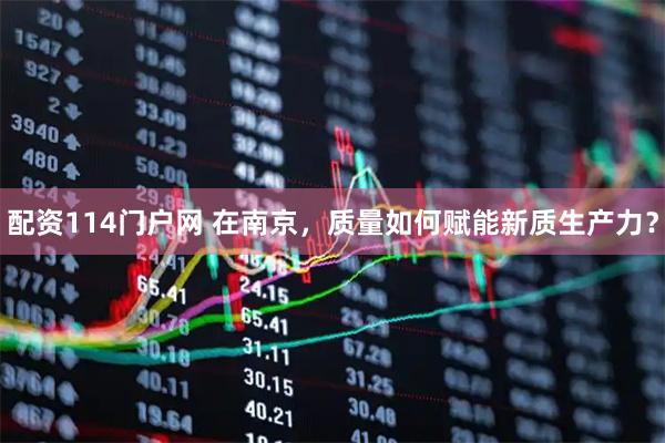 配资114门户网 在南京，质量如何赋能新质生产力？
