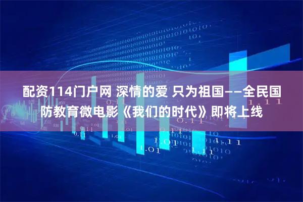 配资114门户网 深情的爱 只为祖国——全民国防教育微电影《我们的时代》即将上线