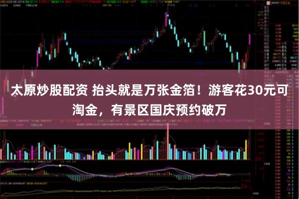 太原炒股配资 抬头就是万张金箔！游客花30元可淘金，有景区国庆预约破万