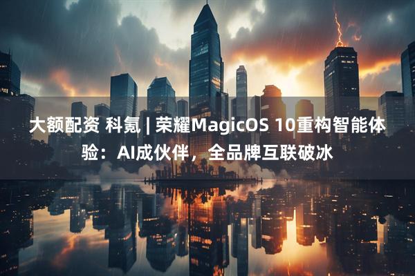 大额配资 科氪 | 荣耀MagicOS 10重构智能体验：AI成伙伴，全品牌互联破冰
