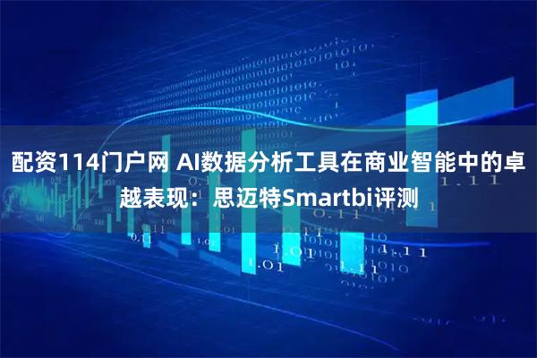 配资114门户网 AI数据分析工具在商业智能中的卓越表现：思迈特Smartbi评测