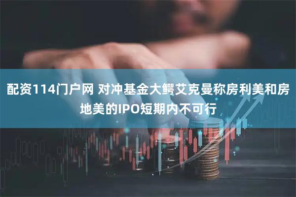 配资114门户网 对冲基金大鳄艾克曼称房利美和房地美的IPO短期内不可行