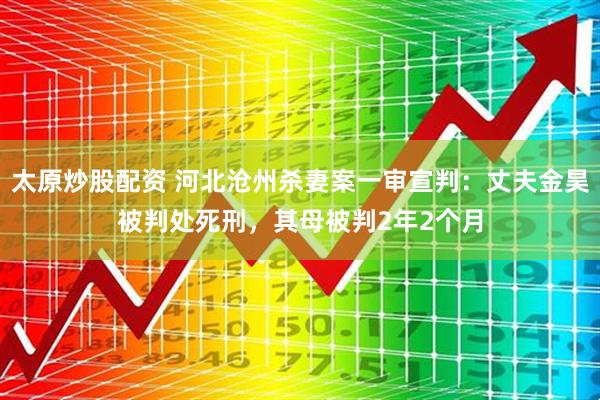 太原炒股配资 河北沧州杀妻案一审宣判:丈夫金昊被判处死刑,其母被判2年2个月