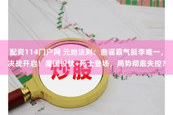 配资114门户网 元始法则：曲谣霸气挺李唯一，决战开启！魔国设伏+死士登场，局势彻底失控？
