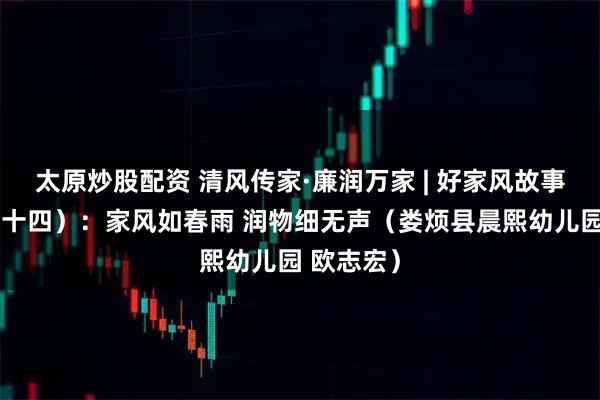 太原炒股配资 清风传家·廉润万家 | 好家风故事展播（五十四）：家风如春雨 润物细无声（娄烦县晨熙幼儿园 欧志宏）