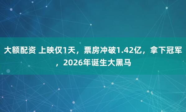 大额配资 上映仅1天，票房冲破1.42亿，拿下冠军，2026年诞生大黑马