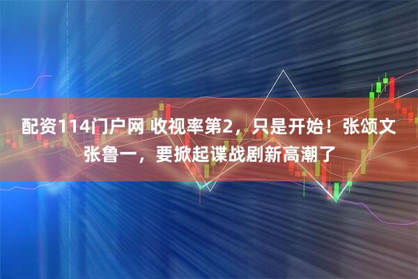 配资114门户网 收视率第2，只是开始！张颂文张鲁一，要掀起谍战剧新高潮了