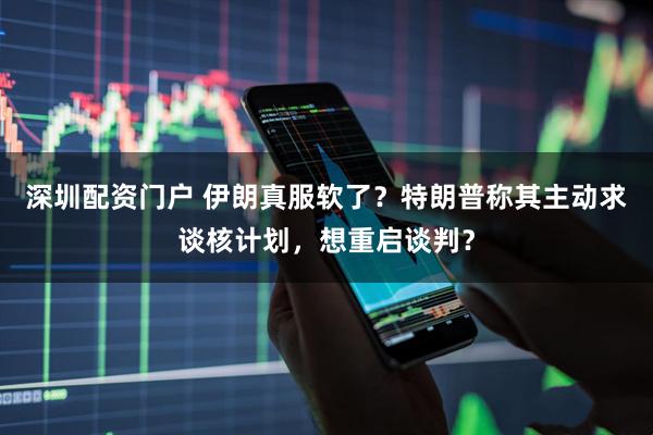 深圳配资门户 伊朗真服软了？特朗普称其主动求谈核计划，想重启谈判？