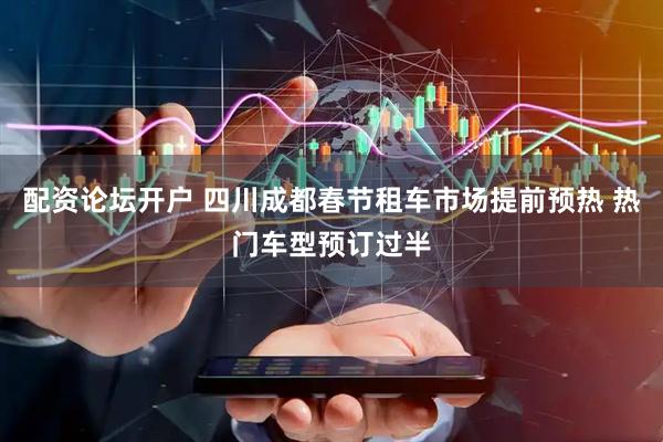 配资论坛开户 四川成都春节租车市场提前预热 热门车型预订过半
