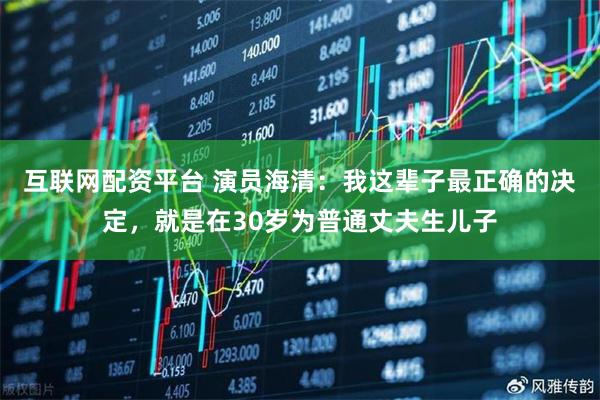 互联网配资平台 演员海清：我这辈子最正确的决定，就是在30岁为普通丈夫生儿子