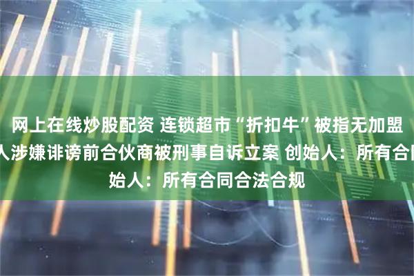 网上在线炒股配资 连锁超市“折扣牛”被指无加盟资质 创始人涉嫌诽谤前合伙商被刑事自诉立案 创始人：所有合同合法合规