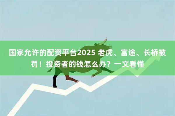 国家允许的配资平台2025 老虎、富途、长桥被罚！投资者的钱怎么办？一文看懂