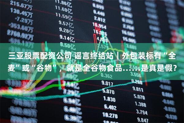 三亚股票配资公司 谣言终结站｜外包装标有“全麦”或“谷物”，就是全谷物食品……是真是假？