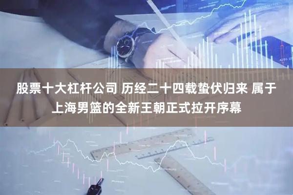股票十大杠杆公司 历经二十四载蛰伏归来 属于上海男篮的全新王朝正式拉开序幕