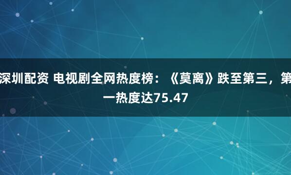 深圳配资 电视剧全网热度榜：《莫离》跌至第三，第一热度达75.47