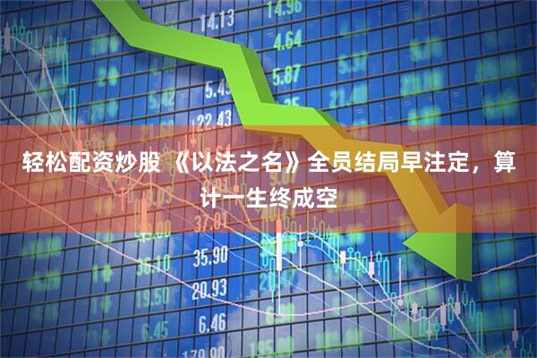 轻松配资炒股 《以法之名》全员结局早注定，算计一生终成空