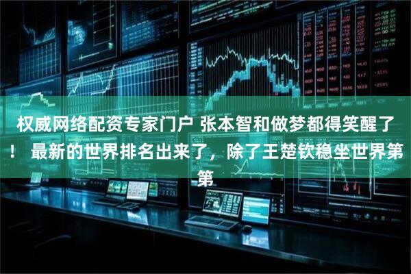 权威网络配资专家门户 张本智和做梦都得笑醒了！ 最新的世界排名出来了，除了王楚钦稳坐世界第